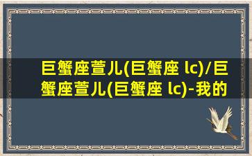 巨蟹座萱儿(巨蟹座 lc)/巨蟹座萱儿(巨蟹座 lc)-我的网站